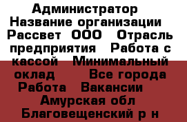 Администратор › Название организации ­ Рассвет, ООО › Отрасль предприятия ­ Работа с кассой › Минимальный оклад ­ 1 - Все города Работа » Вакансии   . Амурская обл.,Благовещенский р-н